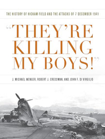 They're Killing My Boys! (The History of Hickam Field and the Attacks of 7 December 1941) by J Michael Wenger, Robert J Cressman, John F Di Virgilio, 9781682474587