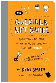 The Guerilla Art Guide (Everything You Need to Put Your Message Out into the World-For Fun, Nonprofit, and World Domination) by Keri Smith, 9781797236766