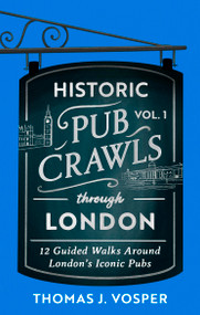 Historic Pub Crawls Through London, Vol. 1 (12 Guided Walks Around London's Iconic Pubs and Landmarks) by Thomas J. Vosper, Thomas J. Vosper, 9781408723012