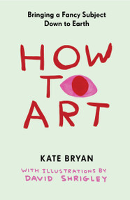 How to Art (Bringing a Fancy Subject Down to Earth) by Kate Bryan, David Shrigley, 9781523534180
