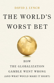 The World's Worst Bet (How the Globalization Gamble Went Wrong (And What Would Make It Right)) by David J Lynch, 9781541704060