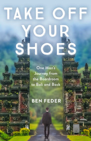 Take Off Your Shoes (One Man's Journey from the Boardroom to Bali and Back) by Ben Feder, 9781635763676