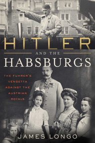 Hitler and the Habsburgs (The Führer's Vendetta Against the Austrian Royals) by James Longo, 9781635764765