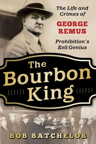 The Bourbon King (The Life and Crimes of George Remus, Prohibition's Evil Genius) by Bob Batchelor, 9781635765861