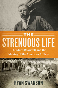 The Strenuous Life (Theodore Roosevelt and the Making of the American Athlete) by Ryan Swanson, 9781635766127