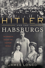 Hitler and the Habsburgs (The Vendetta Against the Austrian Royals) by James Longo, 9781635766509