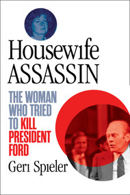 Housewife Assassin (The Woman Who Tried to Kill President Ford) by Geri Spieler, 9781635768251