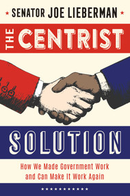 The Centrist Solution (How We Made Government Work and Can Make It Work Again) by Senator Joe Lieberman, 9781635769043