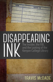 Disappearing Ink (The Insider, the FBI, and the Looting of the Kenyon College Library) by Travis McDade, 9781682301487