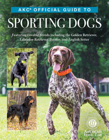 AKC Official Guide to Sporting Dogs (Featuring Lovable Breeds including the Golden Retriever, Labrador Retriever, Pointer, and English Setter) by The American Kennel Club, 9781621872450
