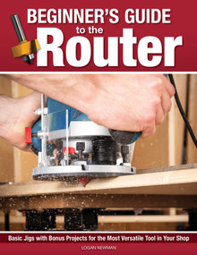Beginner's Guide to the Router (Basic Jigs with Bonus Projects for the Most Versatile Tool in Your Shop) by Logan Newman, 9781497105300