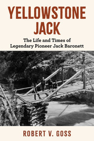 Yellowstone Jack (The Life and Times of Legendary Pioneer Jack Baronett) by Robert V. Goss, 9781493091829