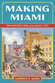 Making Miami (The Historic Rise of the Magic City) by Lawrence R. Samuel, 9781683344704