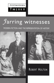 Jarring Witnesses (Modern Fiction and the Representation of History) by Robert Holton, 9780745012834
