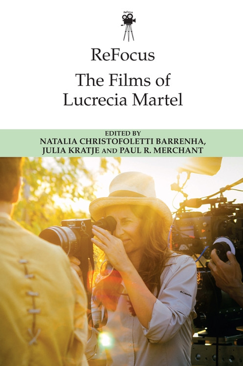 ReFocus: The Films of Lucrecia Martel by Natalia Christofoletti Barrenha, Julia Kratje, Paul Merchant, 9781474485234