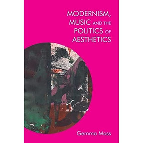 Modernism, Music and the Politics of Aesthetics by Gemma Moss, 9781474429917