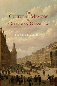 The Cultural Memory of Georgian Glasgow by Craig Lamont, 9781474443289