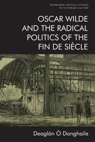 Oscar Wilde and the Radical Politics of the Fin de Siècle by Deaglán Ó Donghaile, 9781474459440