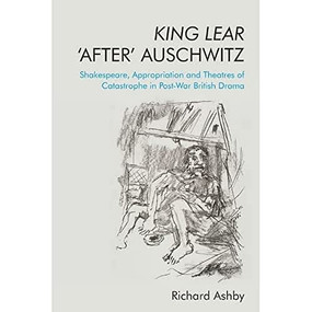 King Lear ‘After' Auschwitz (Shakespeare, Appropriation and Theatres of Catastrophe in Post-War British Drama) by Richard Ashby, 9781474477994