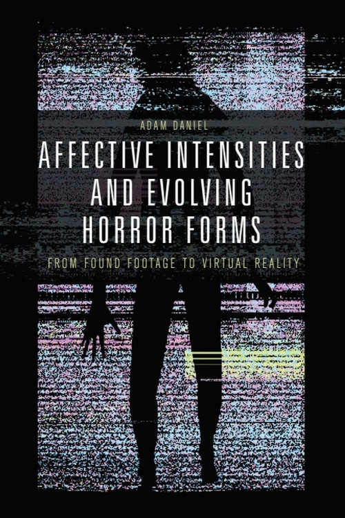 Affective Intensities and Evolving Horror Forms (From Found Footage to Virtual Reality) by Adam Daniel, 9781474456364