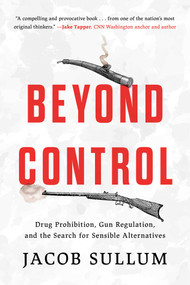 Beyond Control (Drug Prohibition, Gun Regulation, and the Search for Sensible Alternatives) - 9781493084661 by Jacob Sullum, 9781493084661