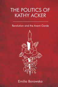The Politics of Kathy Acker (Revolution and the Avant-Garde) by Emilia Borowska, 9781474481670