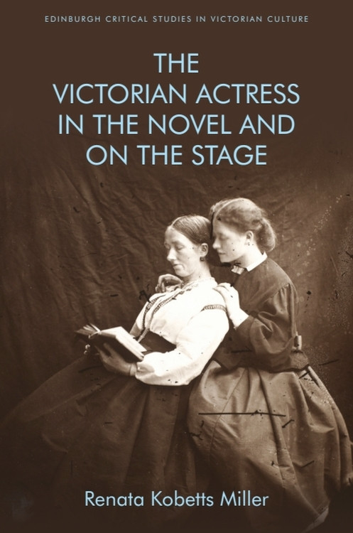 The Victorian Actress in the Novel and on the Stage by Renata Kobetts Miller, 9781474439503