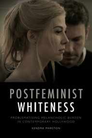 Postfeminist Whiteness (Problematising Melancholic Burden in Contemporary Hollywood) by Kendra Marston, 9781474430302