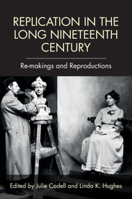 Replication in the Long Nineteenth Century (Re-makings and Reproductions) by Julie Codell, Linda K Hughes, 9781474424851