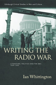 Writing the Radio War (Literature, Politics, and the BBC, 1939-1945) by Ian Whittington, 9781474452540