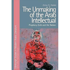 The Unmaking of the Arab Intellectual (Prophecy, Exile and the Nation) by Zeina G. Halabi, 9781474429009