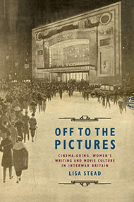 Off to the Pictures (Cinemagoing, Women's Writing and Movie Culture in Interwar Britain) by Lisa Stead, 9781474431910