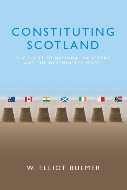 Constituting Scotland (The Scottish National Movement and the Westminster Model) by W. Elliot Bulmer, 9781474432955