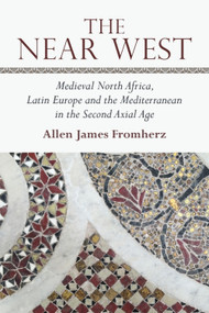 The Near West (Medieval North Africa, Latin Europe and the Mediterranean in the Second Axial Age) by Allen James Fromherz, 9781474426404