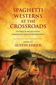 Spaghetti Westerns at the Crossroads (Studies in Relocation, Transition and Appropriation) by Austin Fisher, 9781474425926