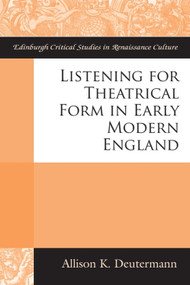 Listening for Theatrical Form in Early Modern England by Allison K Deutermann, 9781474426084