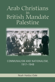 Arab Christians in British Mandate Palestine (Communalism and Nationalism, 1917-1948) by Noah Haiduc-Dale, 9781474409247