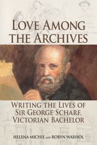 Love Among the Archives (Writing the Lives of Sir George Scharf, Victorian Bachelor) by Helena Michie, Robyn Warhol, 9781474406642