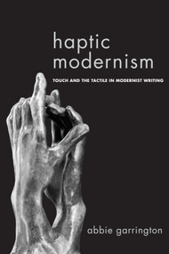 Haptic Modernism (Touch and the Tactile in Modernist Writing) by Abbie Garrington, 9781474401425