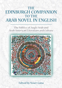 The Edinburgh Companion to the Arab Novel in English (The Politics of Anglo Arab and Arab American Literature and Culture) by Nouri Gana, 9780748685547