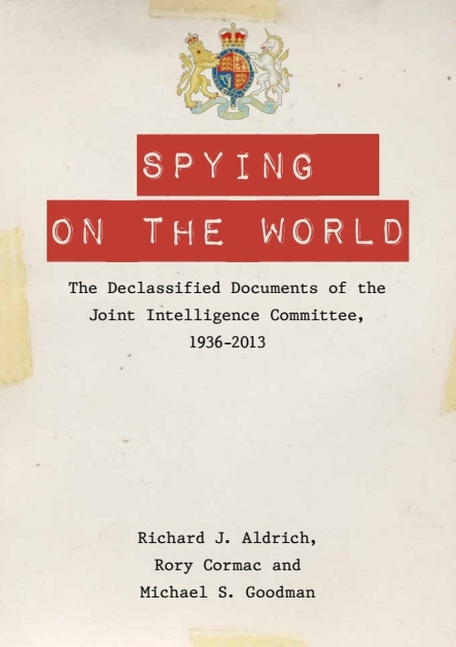 Spying on the World (The Declassified Documents of the Joint Intelligence Committee, 1936-2013) by Richard J. Aldrich, Rory Cormac, Michael S. Goodman, 9780748678570