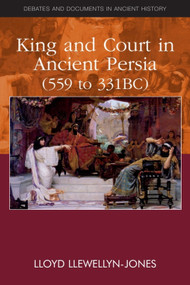 King and Court in Ancient Persia 559 to 331 BCE by Lloyd Llewellyn-Jones, 9780748641253