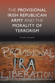 The Provisional Irish Republican Army and the Morality of Terrorism by Timothy Shanahan, 9780748635306