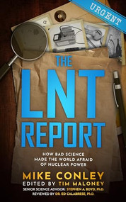 The LNT Report (How Bad Science Made The World Afraid of Nuclear Power) by Mike Conley, 9781637700655