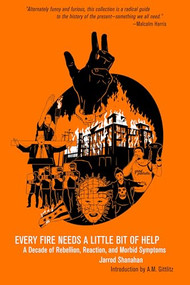 Every Fire Needs a Little Bit of Help (A Decade of Rebellion, Reaction, and Morbid Symptoms) by Jarrod Shanahan, A.M. Gittlitz, 9798887441269