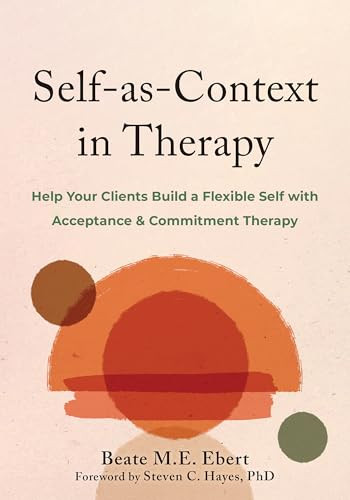 Self-as-Context in Therapy (Help Your Clients Build a Flexible Self with Acceptance and Commitment Therapy) by Beate M.E. Ebert, Steven C. Hayes, 9781648483530