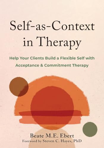 Self-as-Context in Therapy (Help Your Clients Build a Flexible Self with Acceptance and Commitment Therapy) by Beate M.E. Ebert, Steven C. Hayes, 9781648483530
