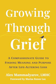 Growing Through Grief (A Compassionate Guide to Finding Meaning and Purpose After Life-Altering Loss) by Alex Mammadyarov, Marisa Renee Lee, 9781648485787