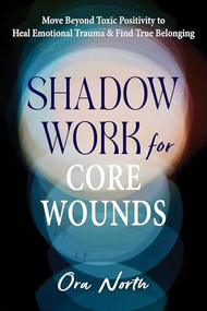 Shadow Work for Core Wounds (Move Beyond Toxic Positivity to Heal Emotional Trauma and Find True Belonging) by Ora North, 9781648486326