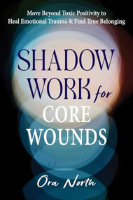Shadow Work for Core Wounds (Move Beyond Toxic Positivity to Heal Emotional Trauma and Find True Belonging) by Ora North, 9781648486326